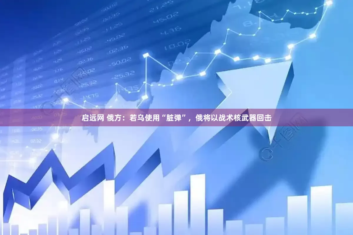 启远网 俄方：若乌使用“脏弹”，俄将以战术核武器回击