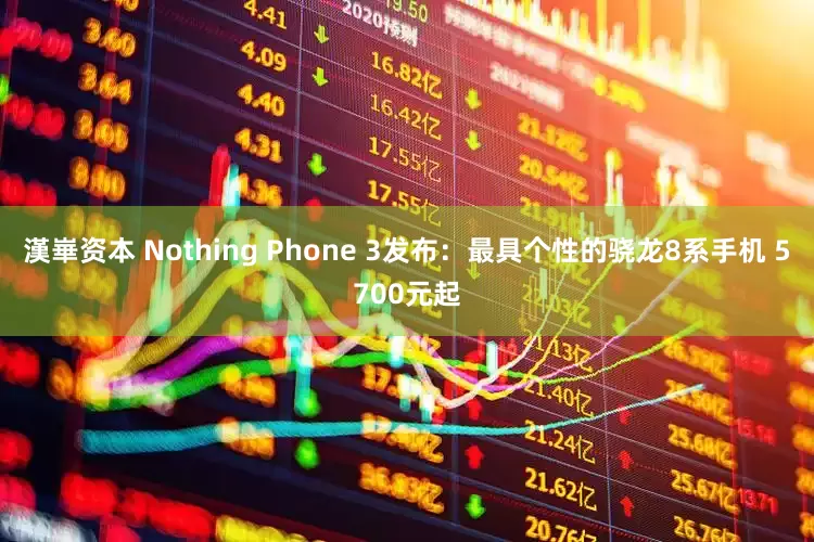 漢崋资本 Nothing Phone 3发布：最具个性的骁龙8系手机 5700元起