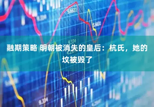 融期策略 明朝被消失的皇后：杭氏，她的坟被毁了