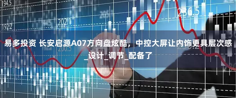易多投资 长安启源A07方向盘炫酷，中控大屏让内饰更具层次感_设计_调节_配备了
