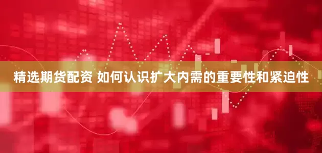精选期货配资 如何认识扩大内需的重要性和紧迫性