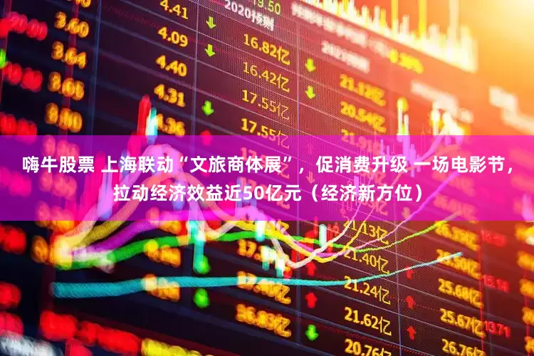 嗨牛股票 上海联动“文旅商体展”，促消费升级 一场电影节，拉动经济效益近50亿元（经济新方位）