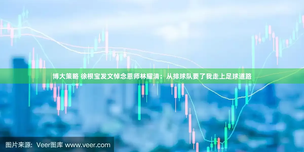 博大策略 徐根宝发文悼念恩师林耀清：从排球队要了我走上足球道路