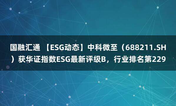 国融汇通 【ESG动态】中科微至（688211.SH）获华证指数ESG最新评级B，行业排名第229
