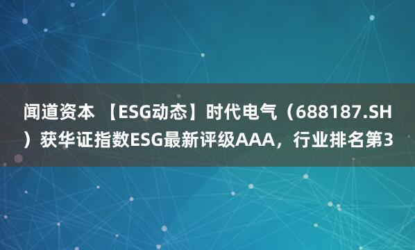 闻道资本 【ESG动态】时代电气（688187.SH）获华证指数ESG最新评级AAA，行业排名第3