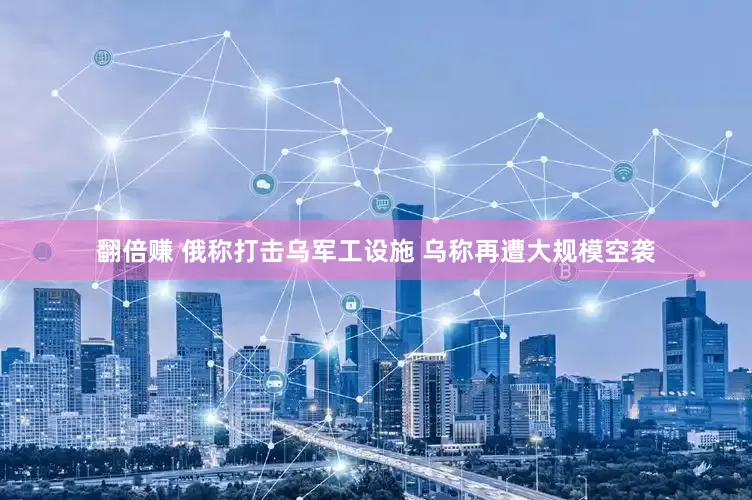 翻倍赚 俄称打击乌军工设施 乌称再遭大规模空袭