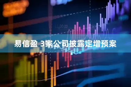易信盈 3家公司披露定增预案