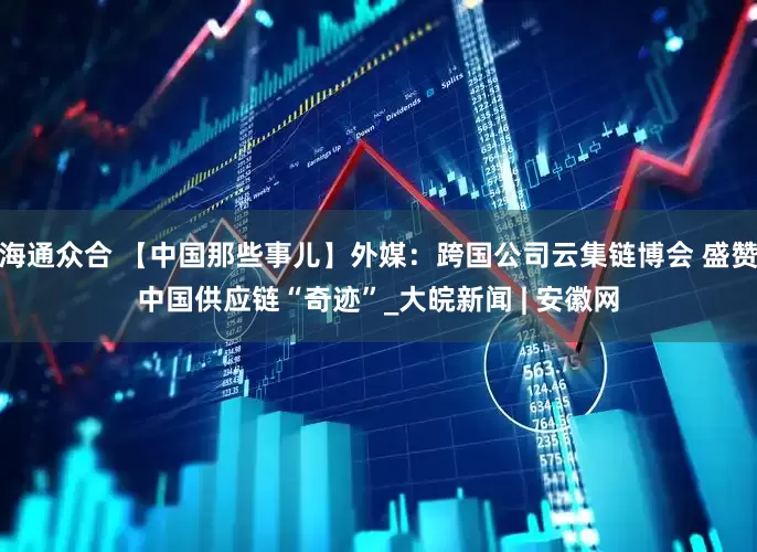 海通众合 【中国那些事儿】外媒：跨国公司云集链博会 盛赞中国供应链“奇迹”_大皖新闻 | 安徽网
