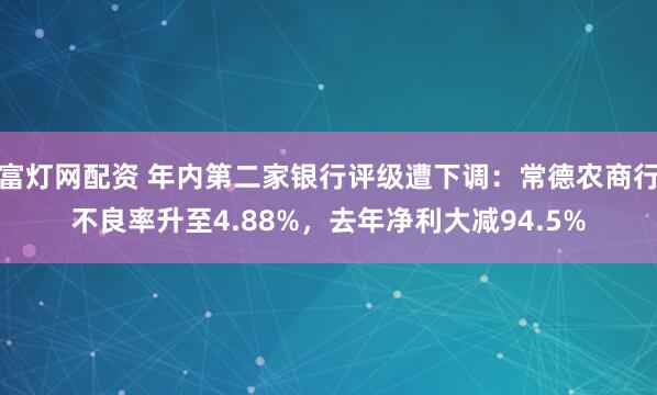 富灯网配资 年内第二家银行评级遭下调：常德农商行不良率升至4.88%，去年净利大减94.5%