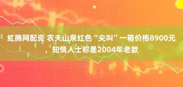 红腾网配资 农夫山泉红色“尖叫”一箱价格8900元，知情人士称是2004年老款