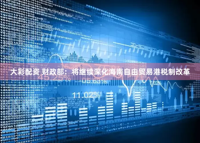 大彩配资 财政部：将继续深化海南自由贸易港税制改革