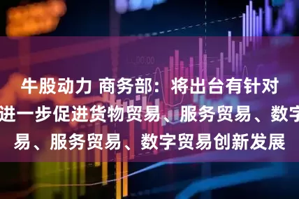 牛股动力 商务部：将出台有针对性的政策举措 进一步促进货物贸易、服务贸易、数字贸易创新发展