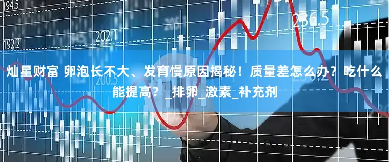 灿星财富 卵泡长不大、发育慢原因揭秘！质量差怎么办？吃什么能提高？_排卵_激素_补充剂