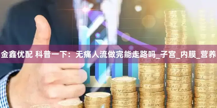 金鑫优配 科普一下：无痛人流做完能走路吗_子宫_内膜_营养