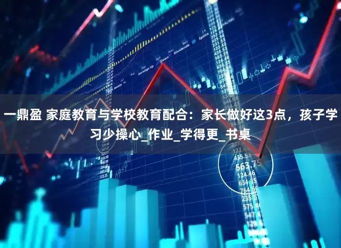 一鼎盈 家庭教育与学校教育配合：家长做好这3点，孩子学习少操心_作业_学得更_书桌