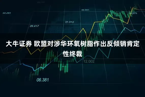 大牛证券 欧盟对涉华环氧树脂作出反倾销肯定性终裁