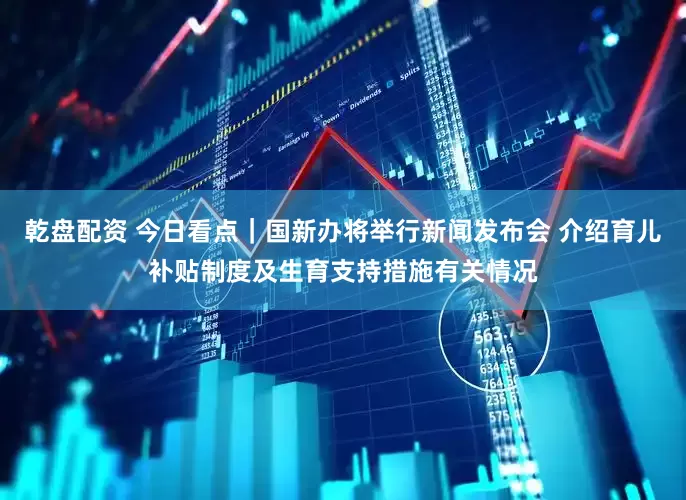 乾盘配资 今日看点｜国新办将举行新闻发布会 介绍育儿补贴制度及生育支持措施有关情况