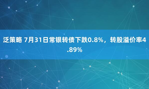 泛策略 7月31日常银转债下跌0.8%，转股溢价率4.89%