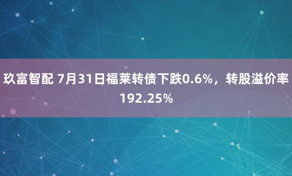 玖富智配 7月31日福莱转债下跌0.6%，转股溢价率192.25%