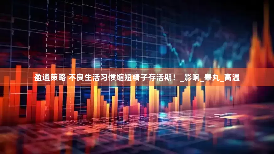 盈通策略 不良生活习惯缩短精子存活期！_影响_睾丸_高温