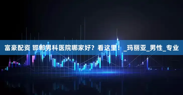 富豪配资 邯郸男科医院哪家好？看这里！_玛丽亚_男性_专业
