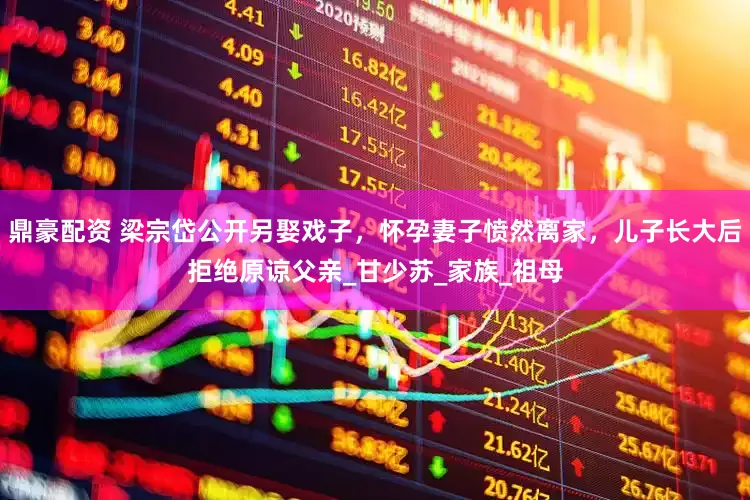 鼎豪配资 梁宗岱公开另娶戏子，怀孕妻子愤然离家，儿子长大后拒绝原谅父亲_甘少苏_家族_祖母