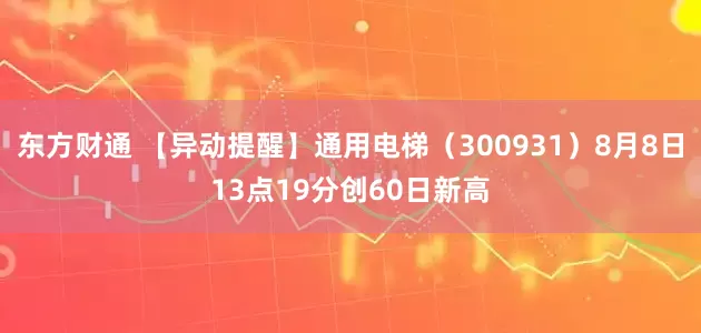 东方财通 【异动提醒】通用电梯（300931）8月8日13点19分创60日新高