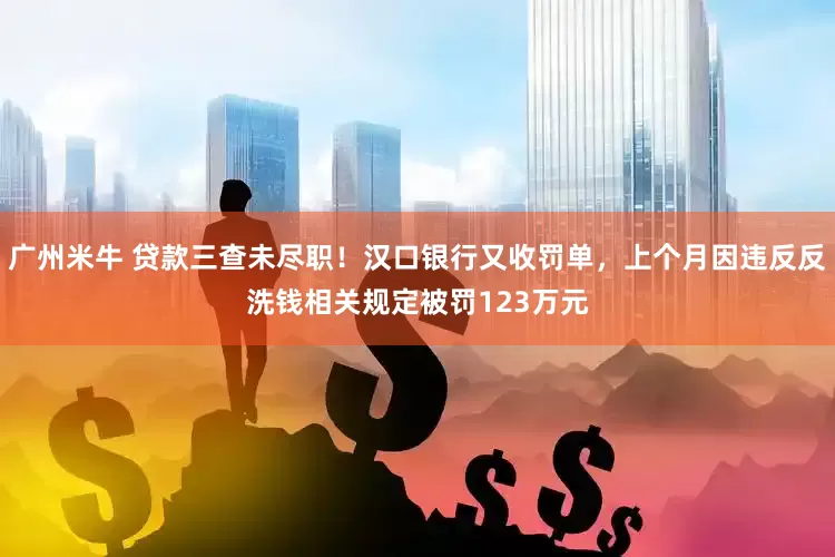广州米牛 贷款三查未尽职！汉口银行又收罚单，上个月因违反反洗钱相关规定被罚123万元