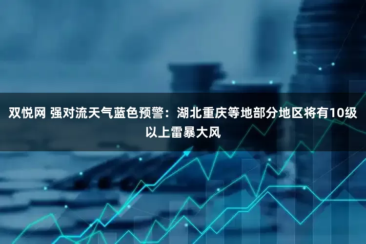 双悦网 强对流天气蓝色预警：湖北重庆等地部分地区将有10级以上雷暴大风