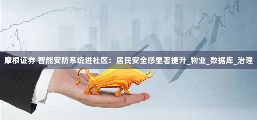 摩根证券 智能安防系统进社区：居民安全感显著提升_物业_数据库_治理
