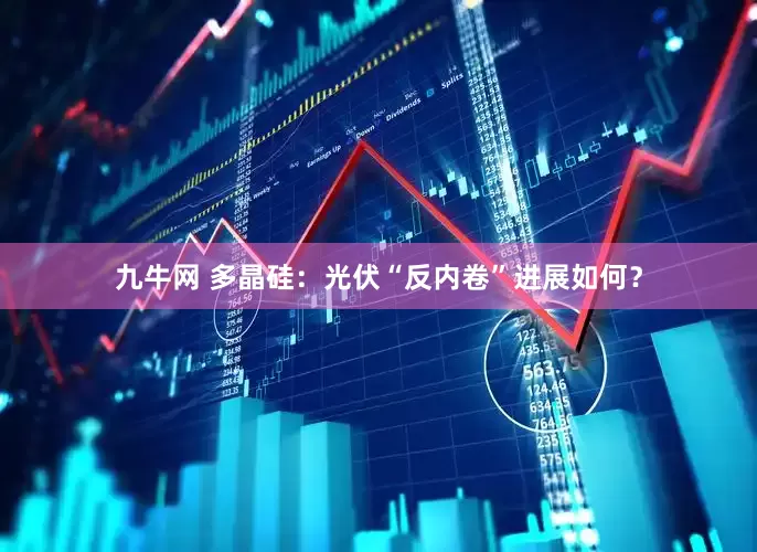 九牛网 多晶硅：光伏“反内卷”进展如何？