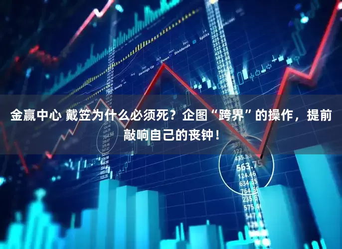 金赢中心 戴笠为什么必须死？企图“跨界”的操作，提前敲响自己的丧钟！