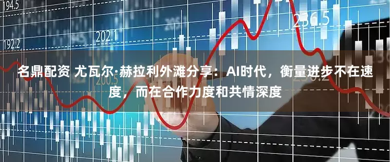 名鼎配资 尤瓦尔·赫拉利外滩分享：AI时代，衡量进步不在速度，而在合作力度和共情深度