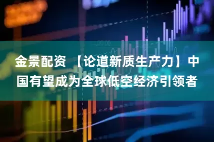 金景配资 【论道新质生产力】中国有望成为全球低空经济引领者