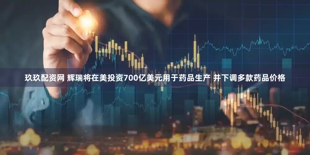 玖玖配资网 辉瑞将在美投资700亿美元用于药品生产 并下调多款药品价格