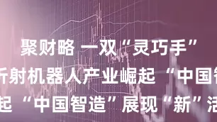 聚财略 一双“灵巧手”实现突破折射机器人产业崛起 “中国智造”展现“新”活力
