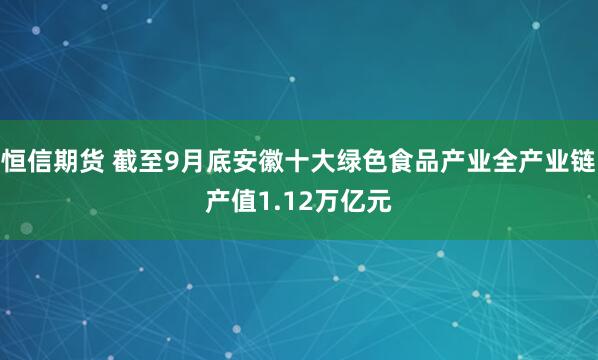 恒信期货 截至9月底安徽十大绿色食品产业全产业链产值1.12万亿元