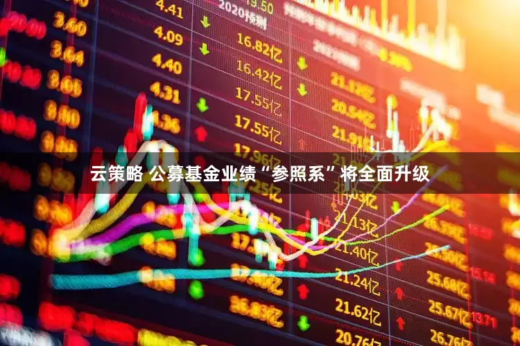 云策略 公募基金业绩“参照系”将全面升级