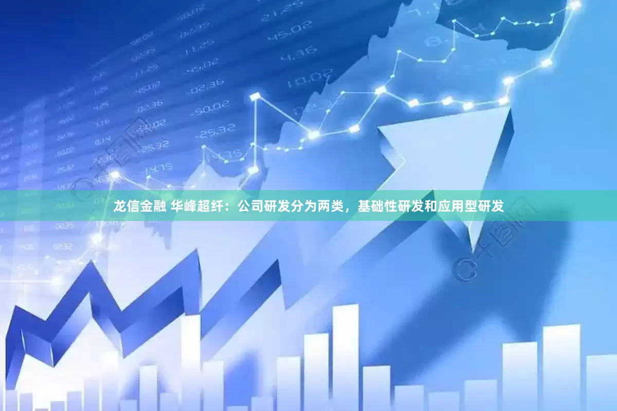 龙信金融 华峰超纤：公司研发分为两类，基础性研发和应用型研发