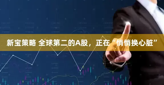 新宝策略 全球第二的A股,正在“悄悄换心脏”