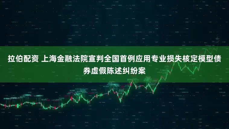 拉伯配资 上海金融法院宣判全国首例应用专业损失核定模型债券虚假陈述纠纷案