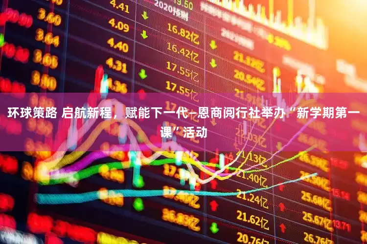 环球策路 启航新程，赋能下一代—恩商阅行社举办“新学期第一课”活动