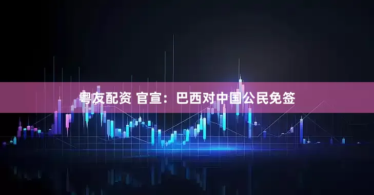 粤友配资 官宣：巴西对中国公民免签