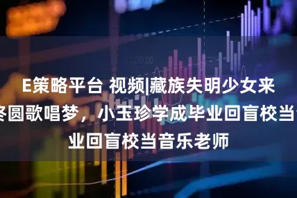 E策略平台 视频|藏族失明少女来沪12年终圆歌唱梦，小玉珍学成毕业回盲校当音乐老师
