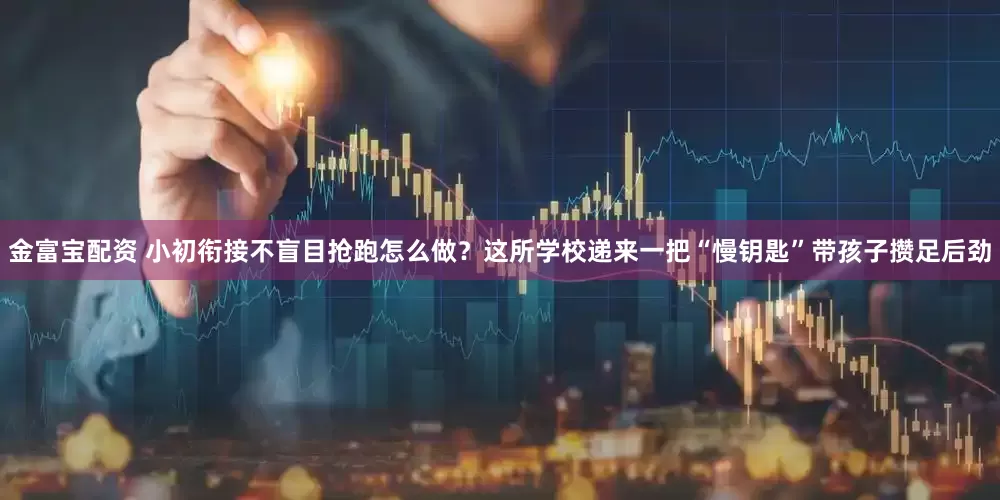 金富宝配资 小初衔接不盲目抢跑怎么做？这所学校递来一把“慢钥匙”带孩子攒足后劲