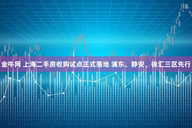 金牛网 上海二手房收购试点正式落地 浦东、静安、徐汇三区先行